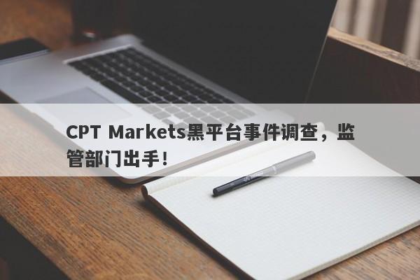 CPT Markets黑平台事件调查，监管部门出手！