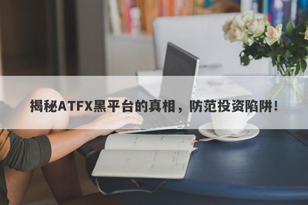 揭秘ATFX黑平台的真相，防范投资陷阱！