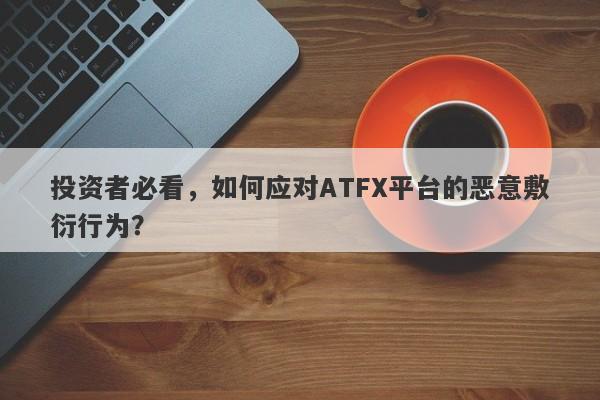 投资者必看，如何应对ATFX平台的恶意敷衍行为？