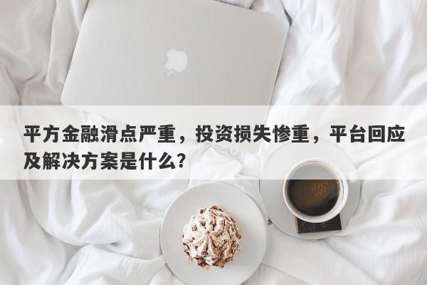 平方金融滑点严重，投资损失惨重，平台回应及解决方案是什么？