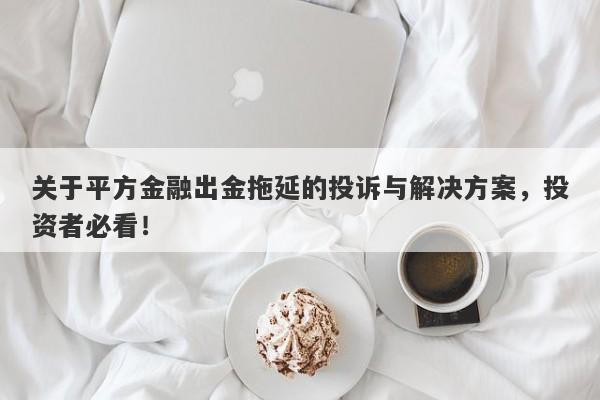 关于平方金融出金拖延的投诉与解决方案，投资者必看！