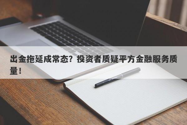 出金拖延成常态？投资者质疑平方金融服务质量！