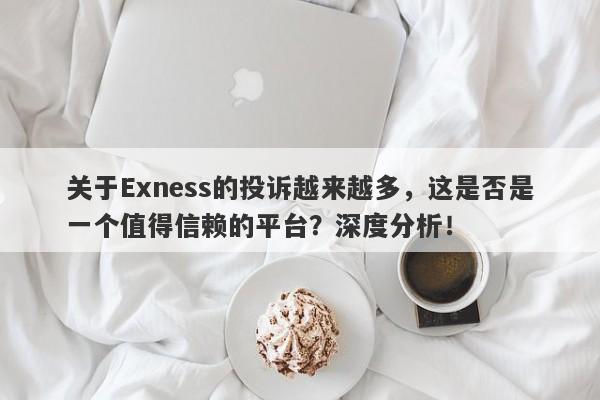 关于Exness的投诉越来越多，这是否是一个值得信赖的平台？深度分析！