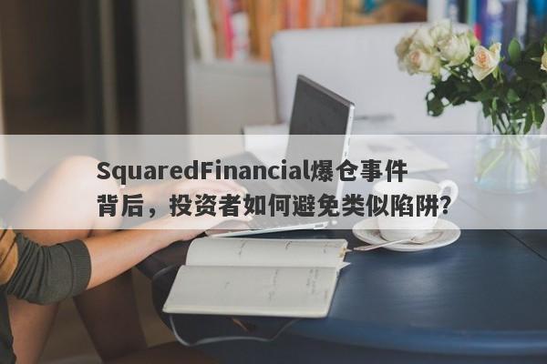 SquaredFinancial爆仓事件背后，投资者如何避免类似陷阱？