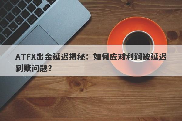 ATFX出金延迟揭秘：如何应对利润被延迟到账问题？