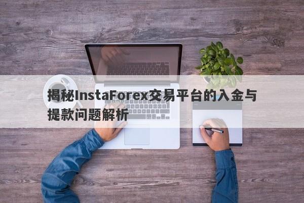 揭秘InstaForex交易平台的入金与提款问题解析