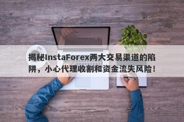 揭秘InstaForex两大交易渠道的陷阱，小心代理收割和资金流失风险！