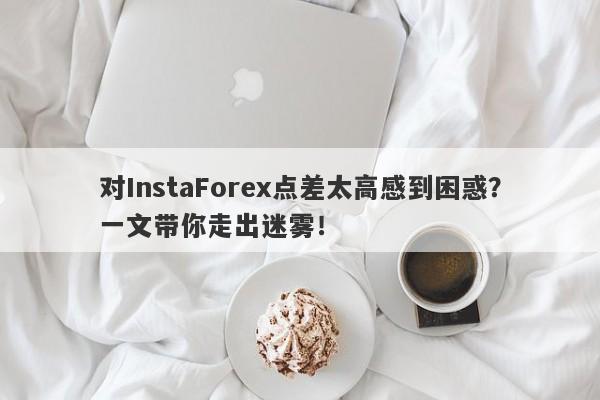 对InstaForex点差太高感到困惑？一文带你走出迷雾！