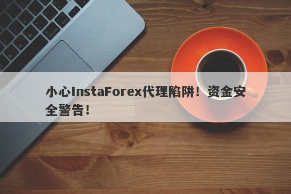 小心InstaForex代理陷阱！资金安全警告！