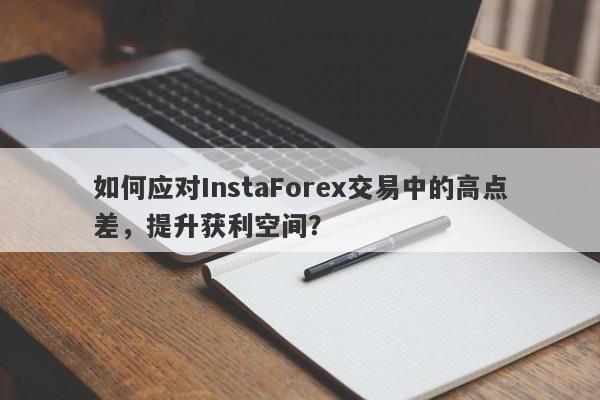 如何应对InstaForex交易中的高点差，提升获利空间？