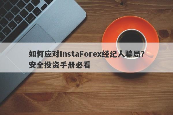 如何应对InstaForex经纪人骗局？安全投资手册必看