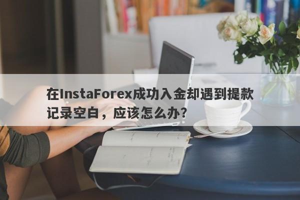 在InstaForex成功入金却遇到提款记录空白，应该怎么办？