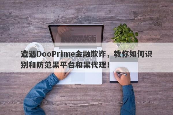 遭遇DooPrime金融欺诈，教你如何识别和防范黑平台和黑代理！