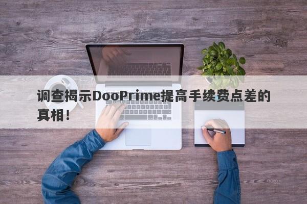 调查揭示DooPrime提高手续费点差的真相！