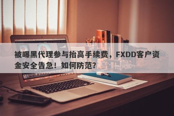 被曝黑代理参与抬高手续费，FXDD客户资金安全告急！如何防范？