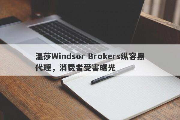 温莎Windsor Brokers纵容黑代理，消费者受害曝光