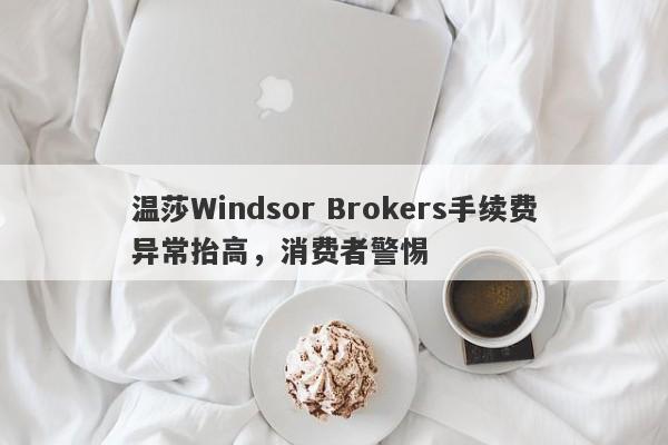 温莎Windsor Brokers手续费异常抬高，消费者警惕