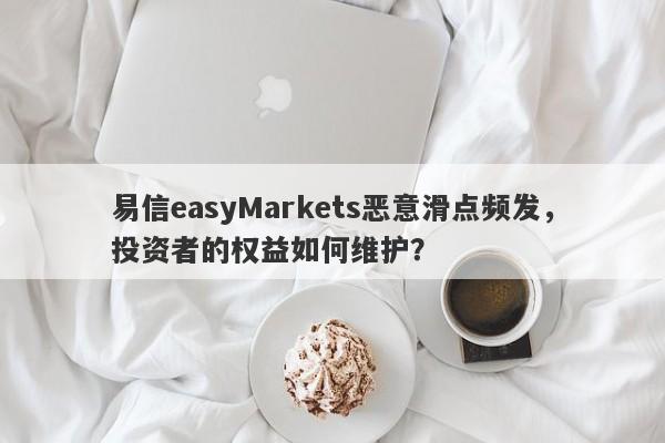 易信easyMarkets恶意滑点频发，投资者的权益如何维护？