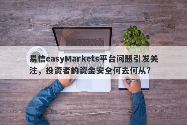 易信easyMarkets平台问题引发关注，投资者的资金安全何去何从？