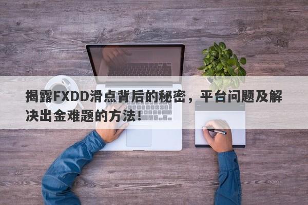 揭露FXDD滑点背后的秘密，平台问题及解决出金难题的方法！