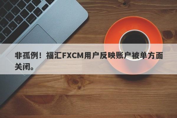 非孤例！福汇FXCM用户反映账户被单方面关闭。