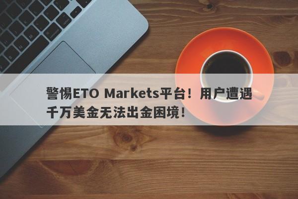 警惕ETO Markets平台！用户遭遇千万美金无法出金困境！