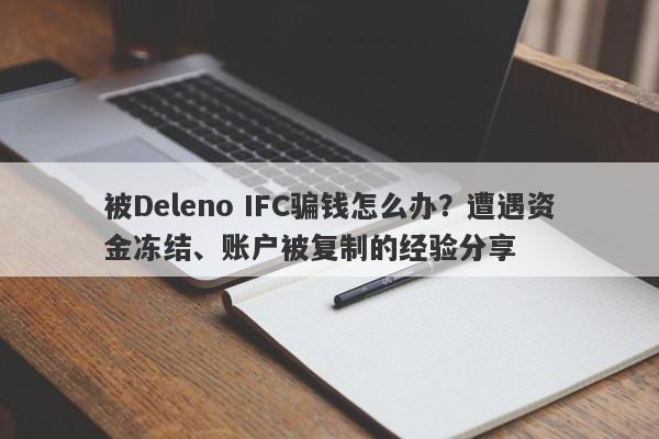 被Deleno IFC骗钱怎么办？遭遇资金冻结、账户被复制的经验分享