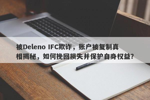 被Deleno IFC欺诈，账户被复制真相揭秘，如何挽回损失并保护自身权益？