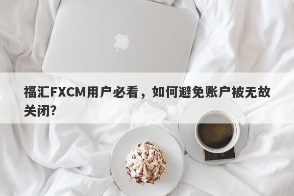 福汇FXCM用户必看，如何避免账户被无故关闭？