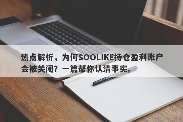 热点解析，为何SOOLIKE持仓盈利账户会被关闭？一篇帮你认清事实。