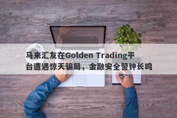 马来汇友在Golden Trading平台遭遇惊天骗局，金融安全警钟长鸣