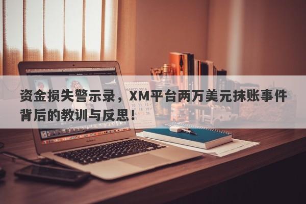 资金损失警示录，XM平台两万美元抹账事件背后的教训与反思！