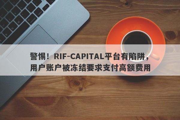 警惕！RIF-CAPITAL平台有陷阱，用户账户被冻结要求支付高额费用