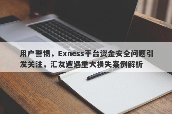 用户警惕，Exness平台资金安全问题引发关注，汇友遭遇重大损失案例解析