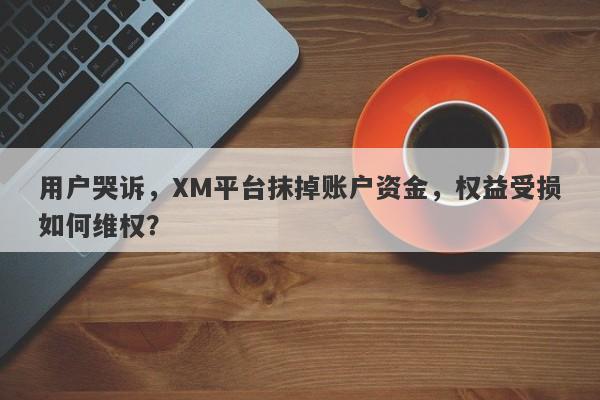 用户哭诉，XM平台抹掉账户资金，权益受损如何维权？