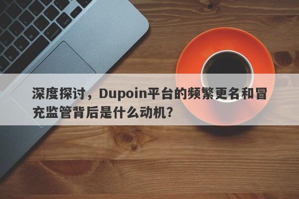 深度探讨，Dupoin平台的频繁更名和冒充监管背后是什么动机？