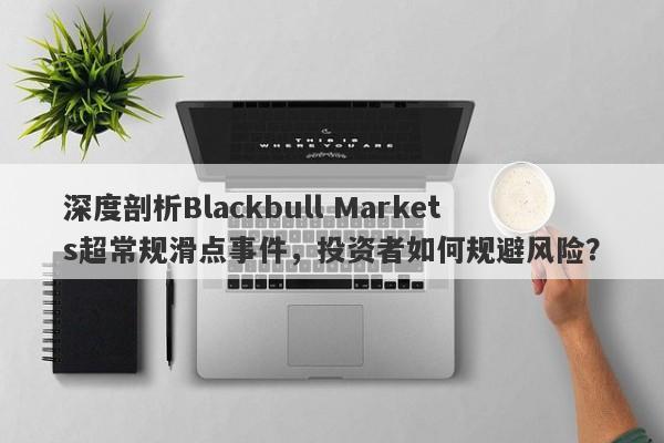 深度剖析Blackbull Markets超常规滑点事件，投资者如何规避风险？