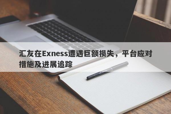 汇友在Exness遭遇巨额损失，平台应对措施及进展追踪