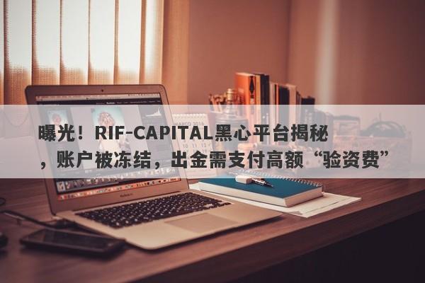 曝光！RIF-CAPITAL黑心平台揭秘，账户被冻结，出金需支付高额“验资费”