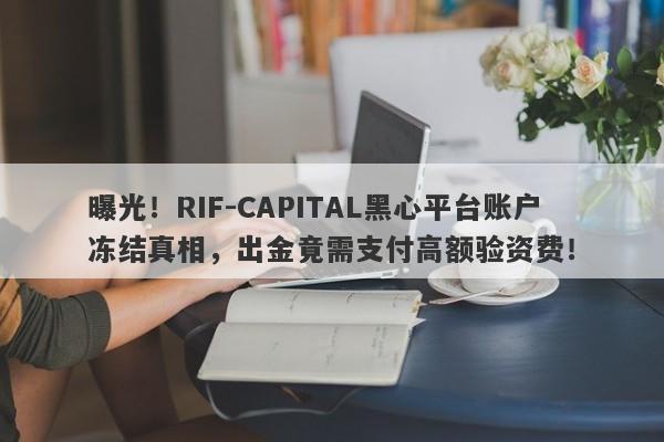 曝光！RIF-CAPITAL黑心平台账户冻结真相，出金竟需支付高额验资费！