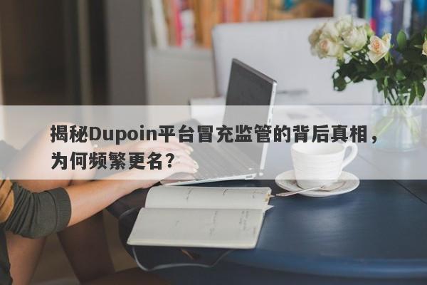 揭秘Dupoin平台冒充监管的背后真相，为何频繁更名？