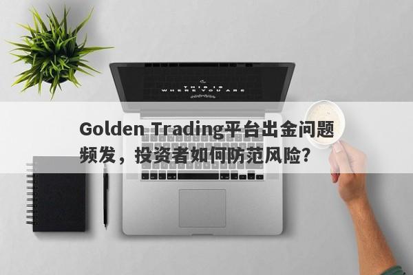 Golden Trading平台出金问题频发，投资者如何防范风险？