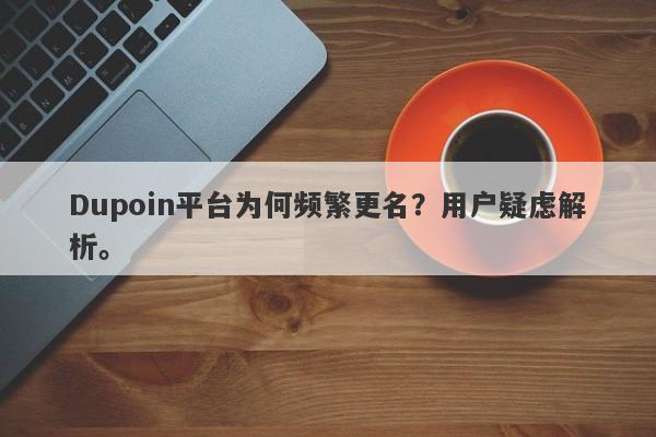 Dupoin平台为何频繁更名？用户疑虑解析。