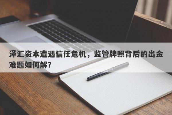 泽汇资本遭遇信任危机，监管牌照背后的出金难题如何解？