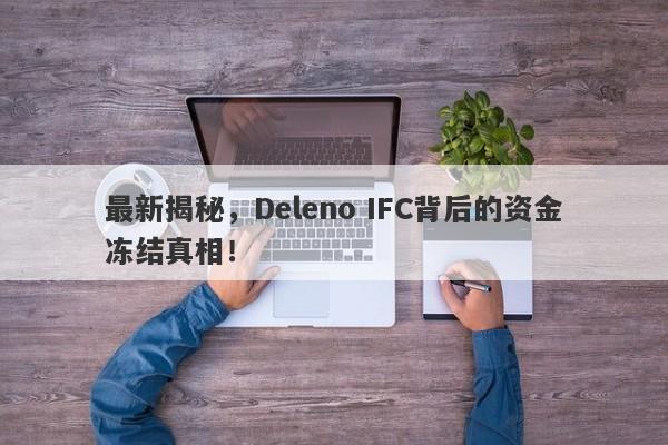 最新揭秘，Deleno IFC背后的资金冻结真相！