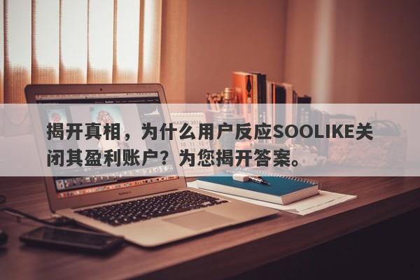 揭开真相，为什么用户反应SOOLIKE关闭其盈利账户？为您揭开答案。