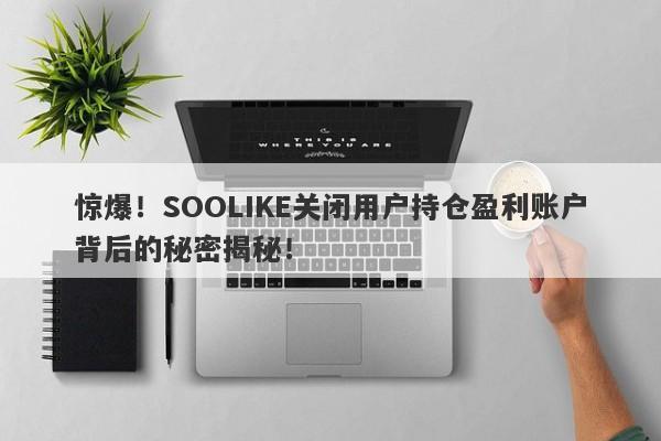 惊爆！SOOLIKE关闭用户持仓盈利账户背后的秘密揭秘！