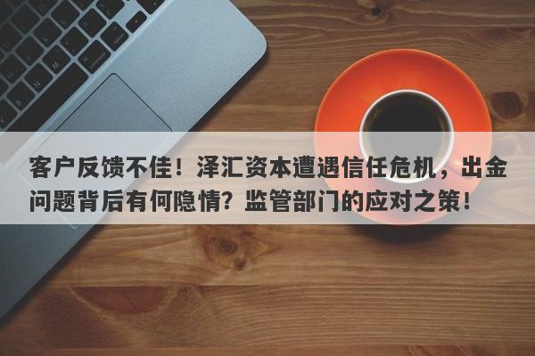 客户反馈不佳！泽汇资本遭遇信任危机，出金问题背后有何隐情？监管部门的应对之策！