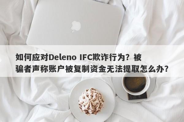 如何应对Deleno IFC欺诈行为？被骗者声称账户被复制资金无法提取怎么办？