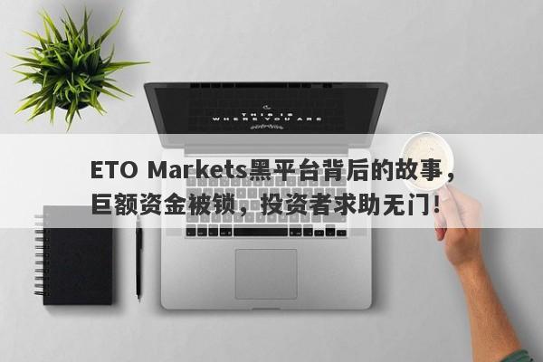 ETO Markets黑平台背后的故事，巨额资金被锁，投资者求助无门！